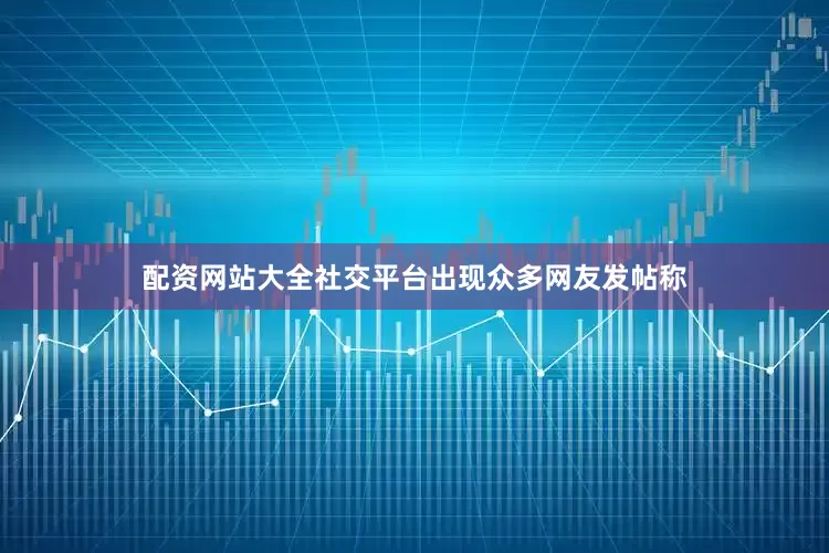 配资网站大全社交平台出现众多网友发帖称