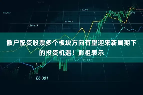 散户配资股票多个板块方向有望迎来新周期下的投资机遇！彭祖表示