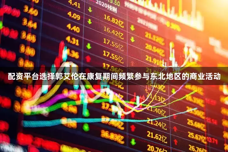 配资平台选择郭艾伦在康复期间频繁参与东北地区的商业活动