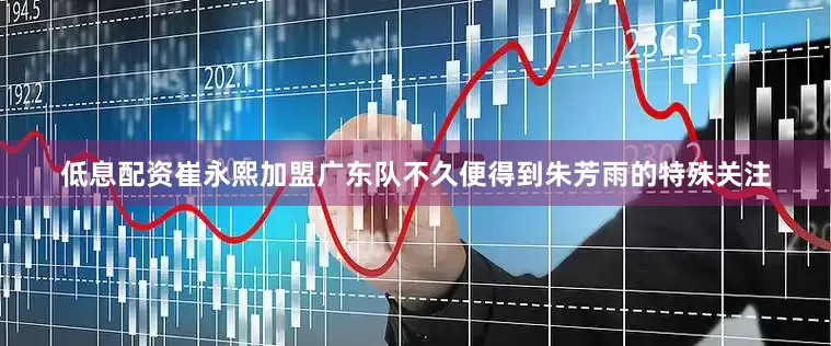 低息配资崔永熙加盟广东队不久便得到朱芳雨的特殊关注