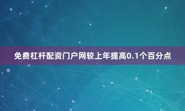 免费杠杆配资门户网较上年提高0.1个百分点