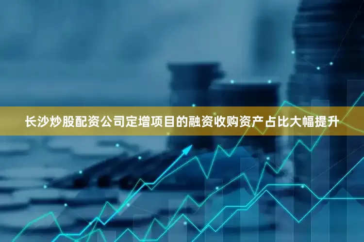 长沙炒股配资公司定增项目的融资收购资产占比大幅提升