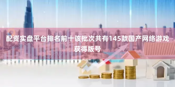 配资实盘平台排名前十该批次共有145款国产网络游戏获得版号