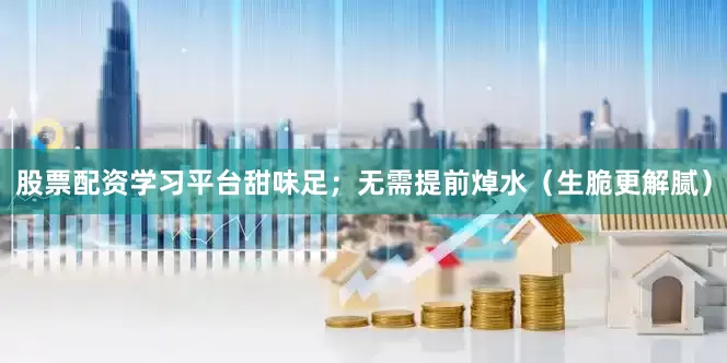 股票配资学习平台甜味足；无需提前焯水（生脆更解腻）