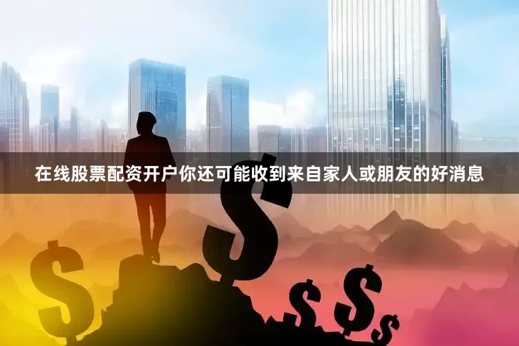 在线股票配资开户你还可能收到来自家人或朋友的好消息