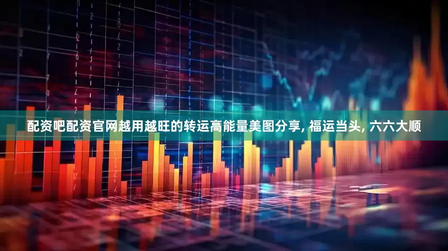 配资吧配资官网越用越旺的转运高能量美图分享, 福运当头, 六六大顺