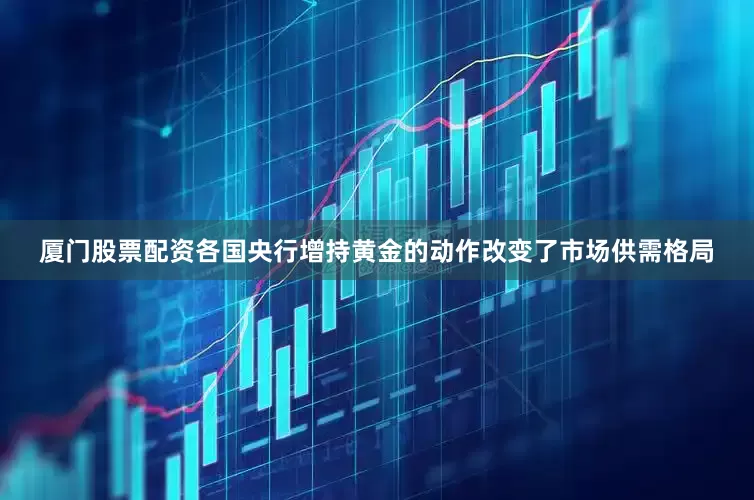 厦门股票配资各国央行增持黄金的动作改变了市场供需格局