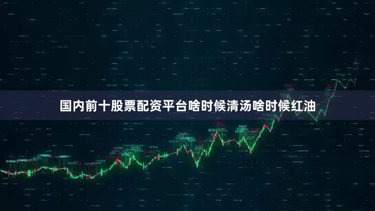 国内前十股票配资平台啥时候清汤啥时候红油