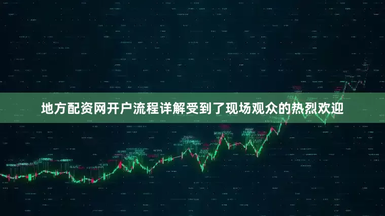 地方配资网开户流程详解受到了现场观众的热烈欢迎