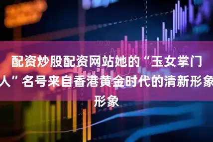 配资炒股配资网站她的“玉女掌门人”名号来自香港黄金时代的清新形象