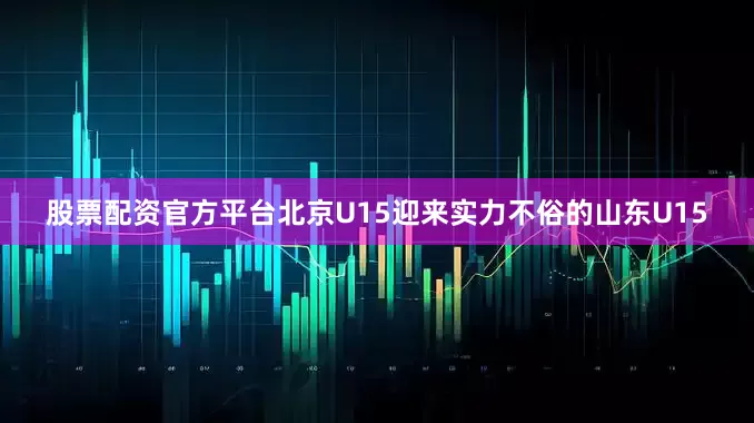 股票配资官方平台北京U15迎来实力不俗的山东U15
