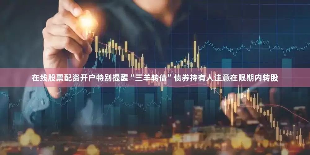 在线股票配资开户特别提醒“三羊转债”债券持有人注意在限期内转股