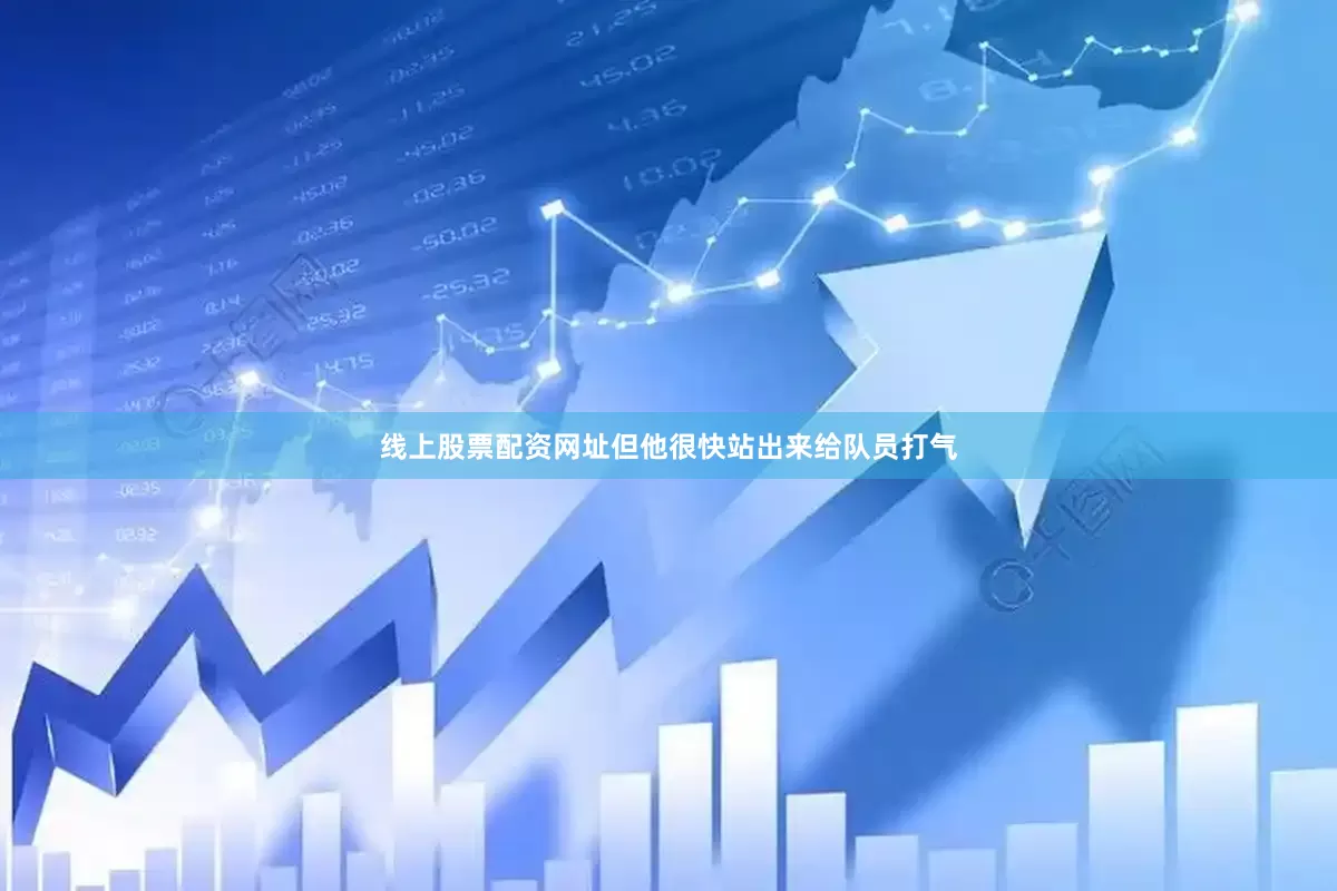 线上股票配资网址但他很快站出来给队员打气
