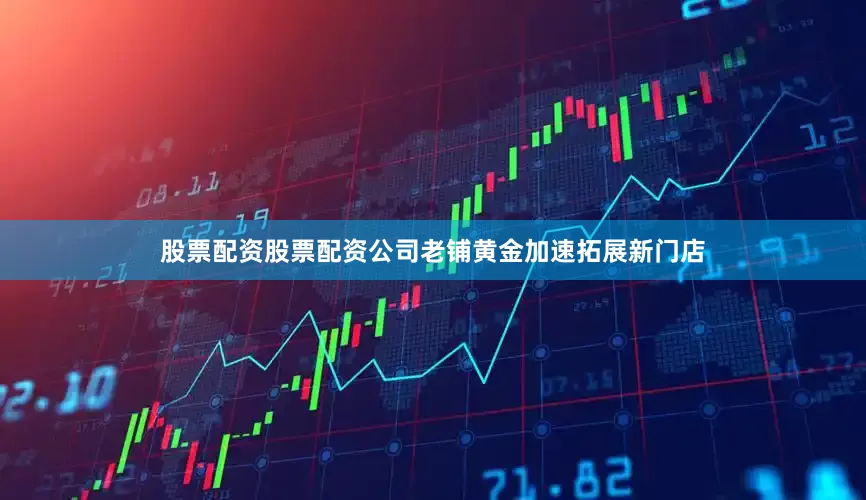 股票配资股票配资公司老铺黄金加速拓展新门店