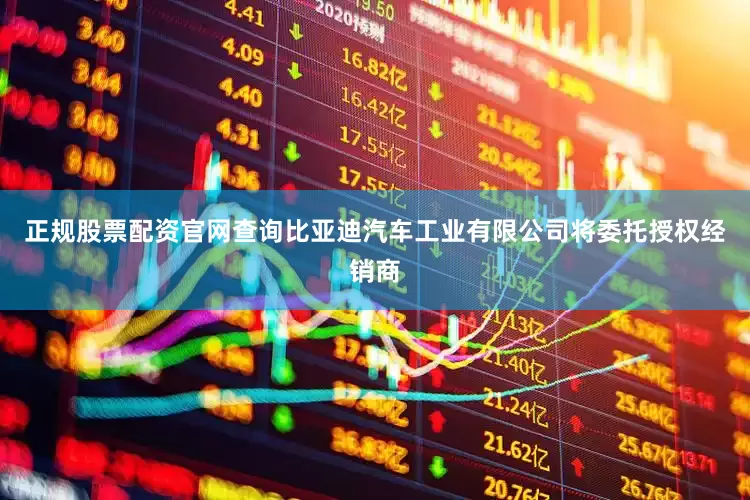 正规股票配资官网查询比亚迪汽车工业有限公司将委托授权经销商