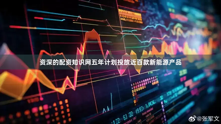 资深的配资知识网五年计划投放近百款新能源产品
