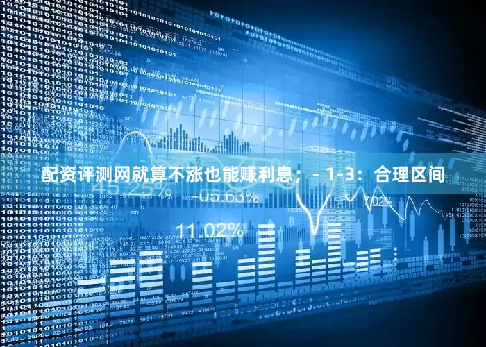配资评测网就算不涨也能赚利息；- 1-3：合理区间
