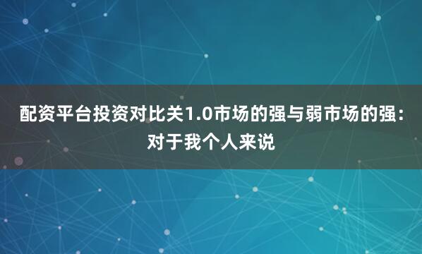 配资平台投资对比关1.0市场的强与弱市场的强：对于我个人来说