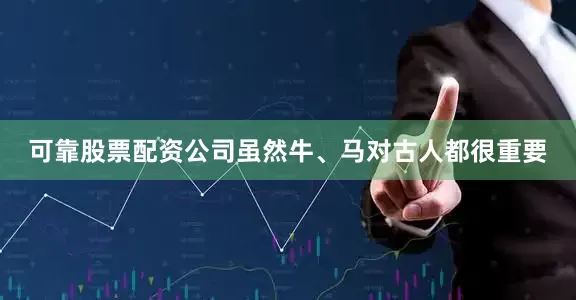 可靠股票配资公司虽然牛、马对古人都很重要