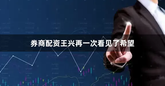 券商配资王兴再一次看见了希望